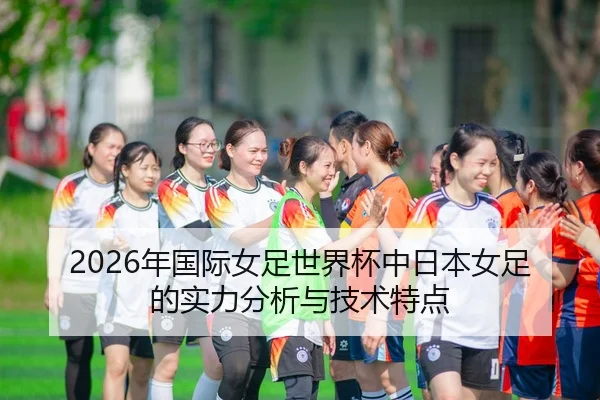 2026年国际女足世界杯中日本女足的实力分析与技术特点