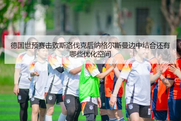 德国世预赛击败斯洛伐克后纳格尔斯曼边中结合还有哪些优化空间