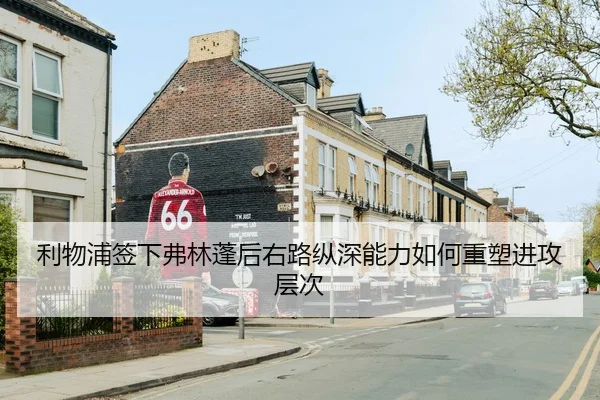 利物浦签下弗林蓬后右路纵深能力如何重塑进攻层次