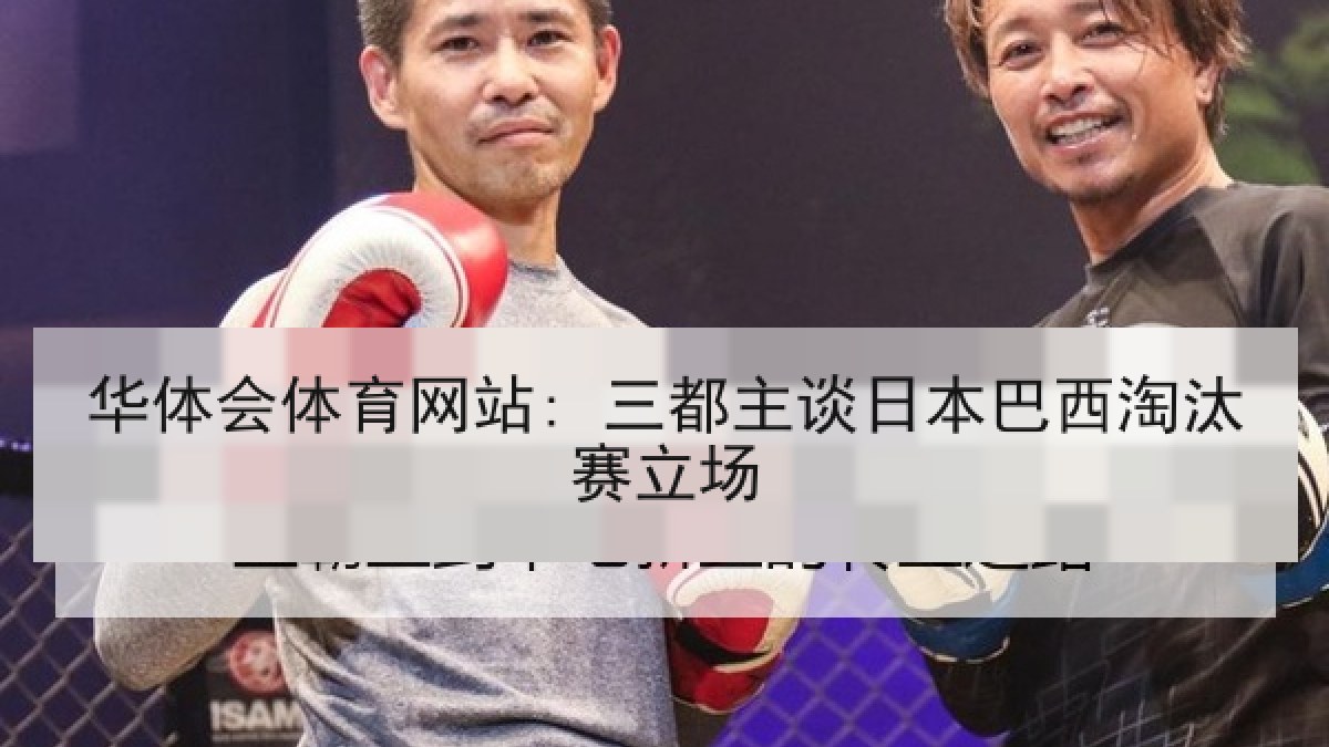 华体会体育网站: 三都主谈日本巴西淘汰赛立场