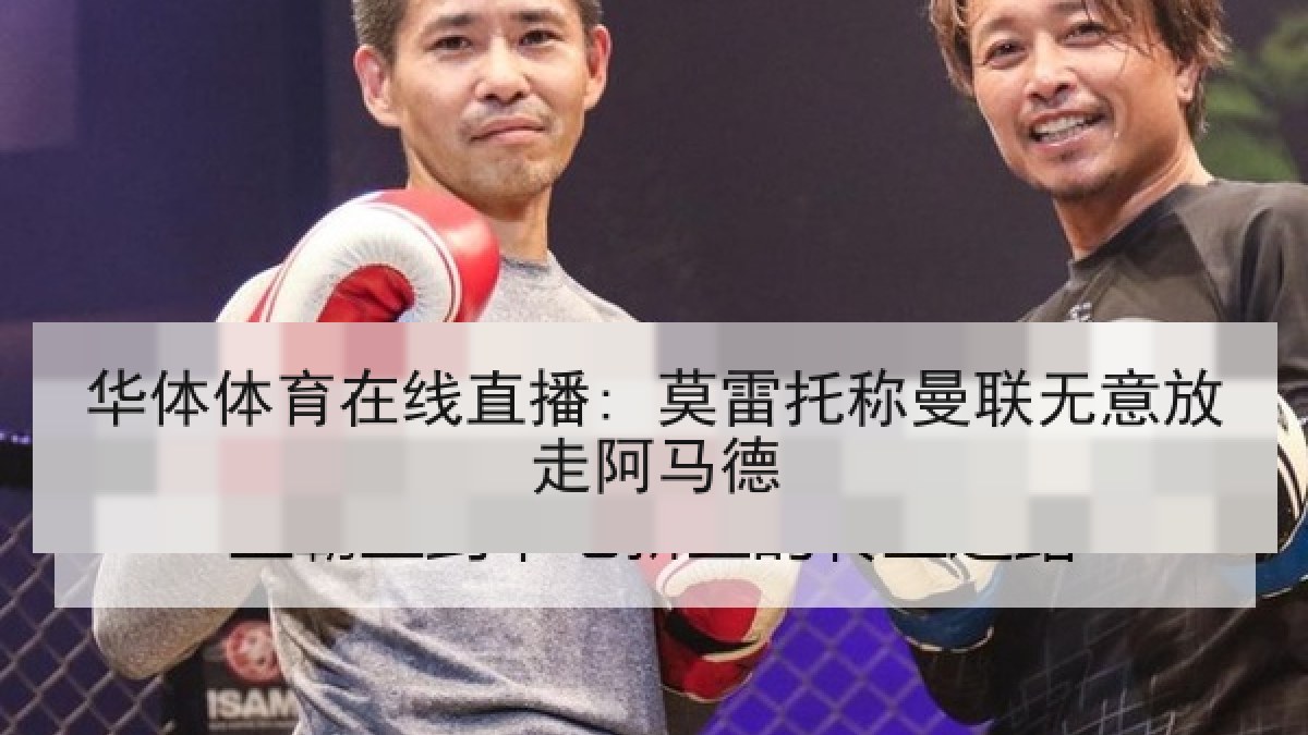华体体育在线直播: 莫雷托称曼联无意放走阿马德 华体体育在线直播: 莫雷托称曼联无意放走阿马德