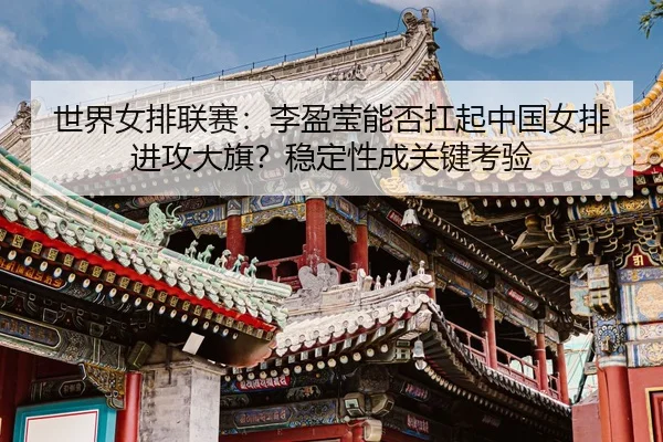shi-jie-nv-pai-lian-sai-li-ying-ying-neng-fou-kang-qi-zhong-guo-nv-pai-jin-gong-da-qi-wen-ding-xing-cheng-guan-jian-kao-3-335.jpg