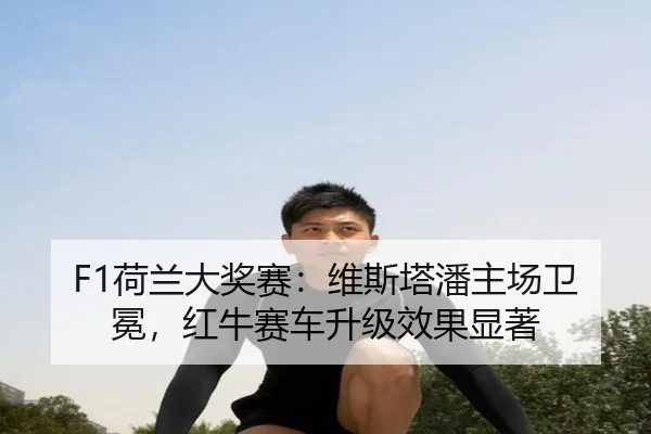 F1荷兰大奖赛：维斯塔潘主场卫冕，红牛赛车升级效果显著