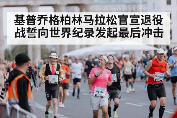 基普乔格柏林马拉松官宣退役战誓向世界纪录发起最后冲击